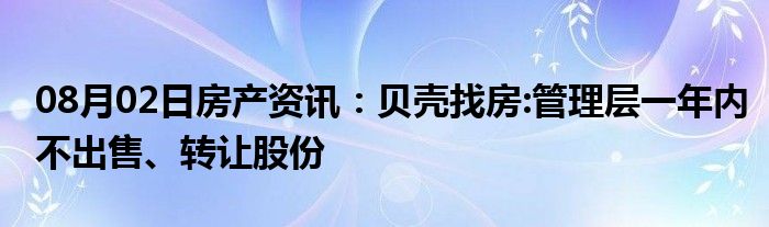 08月02日房产资讯：贝壳找房:管理层一年内不出售、转让股份