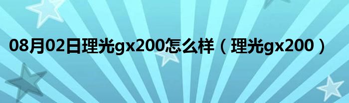 08月02日理光gx200怎么样（理光gx200）