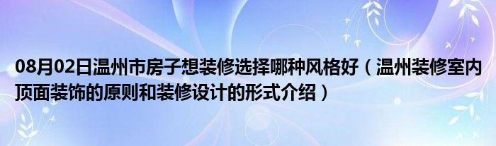 08月02日温州市房子想装修选择哪种风格好（温州装修室内顶面装饰的原则和装修设计的形式介绍）