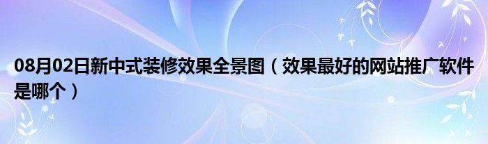 08月02日新中式装修效果全景图（效果最好的网站推广软件是哪个）