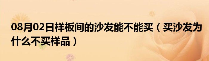 08月02日样板间的沙发能不能买（买沙发为什么不买样品）