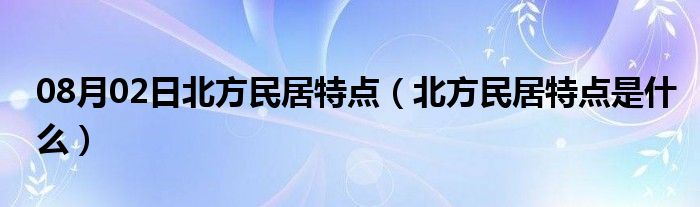 08月02日北方民居特点（北方民居特点是什么）