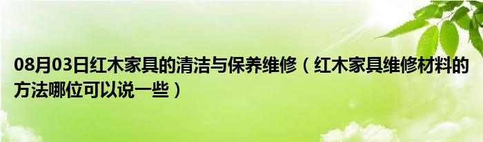 08月03日红木家具的清洁与保养维修（红木家具维修材料的方法哪位可以说一些）