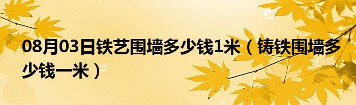 08月03日铁艺围墙多少钱1米（铸铁围墙多少钱一米）