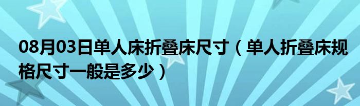 08月03日单人床折叠床尺寸（单人折叠床规格尺寸一般是多少）