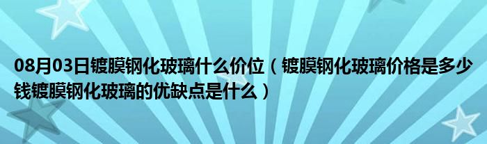 08月03日镀膜钢化玻璃什么价位（镀膜钢化玻璃价格是多少钱镀膜钢化玻璃的优缺点是什么）