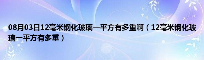 08月03日12毫米钢化玻璃一平方有多重啊（12毫米钢化玻璃一平方有多重）