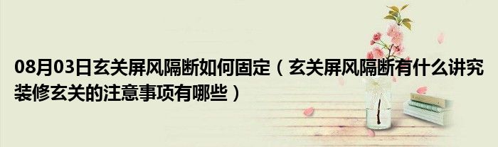 08月03日玄关屏风隔断如何固定（玄关屏风隔断有什么讲究装修玄关的注意事项有哪些）