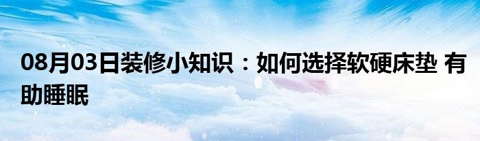 08月03日装修小知识：如何选择软硬床垫 有助睡眠