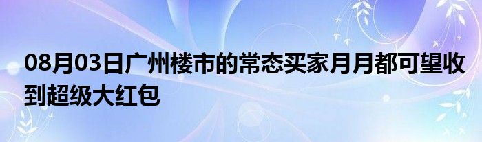 08月03日广州楼市的常态买家月月都可望收到超级大红包