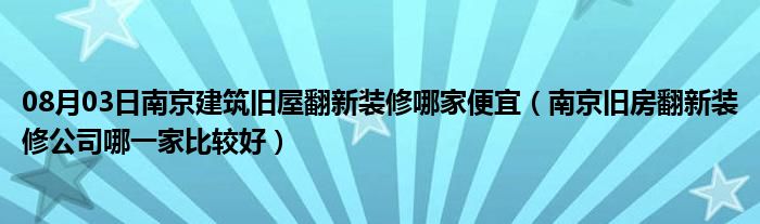 08月03日南京建筑旧屋翻新装修哪家便宜（南京旧房翻新装修公司哪一家比较好）