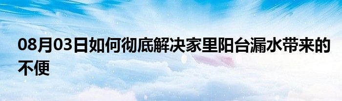 08月03日如何彻底解决家里阳台漏水带来的不便