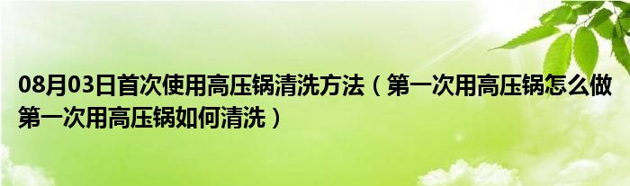 08月03日首次使用高压锅清洗方法（第一次用高压锅怎么做第一次用高压锅如何清洗）