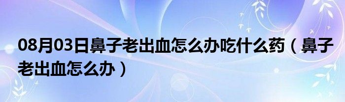 08月03日鼻子老出血怎么办吃什么药（鼻子老出血怎么办）