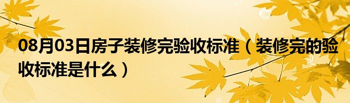 08月03日房子装修完验收标准（装修完的验收标准是什么）