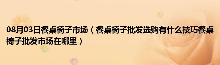 08月03日餐桌椅子市场（餐桌椅子批发选购有什么技巧餐桌椅子批发市场在哪里）