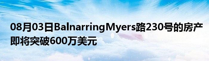 08月03日BalnarringMyers路230号的房产即将突破600万美元