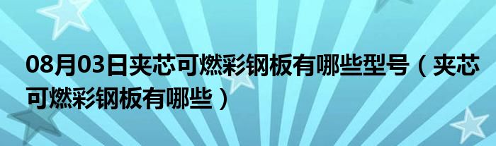 08月03日夹芯可燃彩钢板有哪些型号（夹芯可燃彩钢板有哪些）