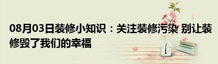 08月03日装修小知识：关注装修污染 别让装修毁了我们的幸福