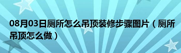 08月03日厕所怎么吊顶装修步骤图片（厕所吊顶怎么做）