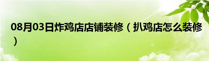 08月03日炸鸡店店铺装修（扒鸡店怎么装修）