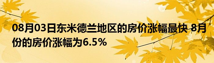 08月03日东米德兰地区的房价涨幅最快 8月份的房价涨幅为6.5%