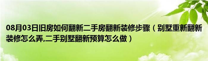 08月03日旧房如何翻新二手房翻新装修步骤（别墅重新翻新装修怎么弄,二手别墅翻新预算怎么做）