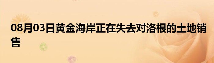 08月03日黄金海岸正在失去对洛根的土地销售