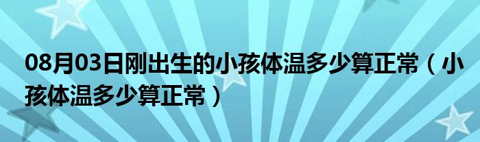 08月03日刚出生的小孩体温多少算正常（小孩体温多少算正常）