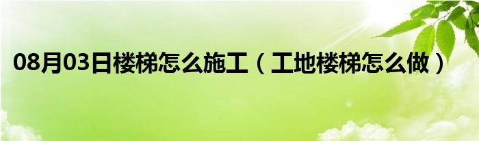 08月03日楼梯怎么施工（工地楼梯怎么做）