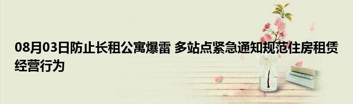 08月03日防止长租公寓爆雷 多站点紧急通知规范住房租赁经营行为