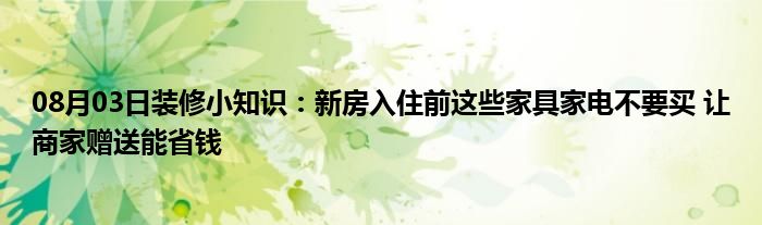 08月03日装修小知识：新房入住前这些家具家电不要买 让商家赠送能省钱