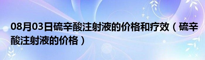 08月03日硫辛酸注射液的价格和疗效（硫辛酸注射液的价格）