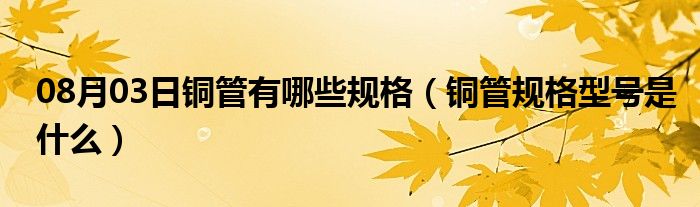 08月03日铜管有哪些规格（铜管规格型号是什么）