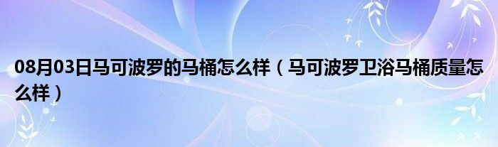 08月03日马可波罗的马桶怎么样（马可波罗卫浴马桶质量怎么样）