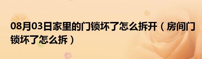 08月03日家里的门锁坏了怎么拆开（房间门锁坏了怎么拆）