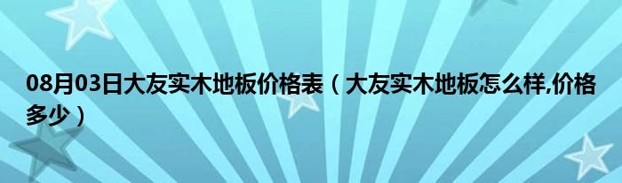 08月03日大友实木地板价格表（大友实木地板怎么样,价格多少）