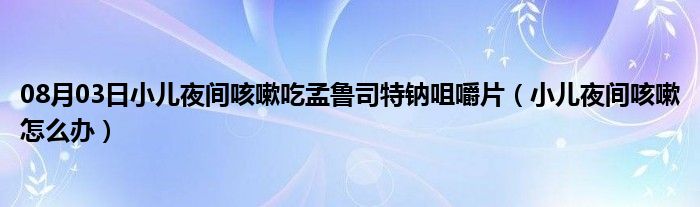 08月03日小儿夜间咳嗽吃孟鲁司特钠咀嚼片（小儿夜间咳嗽怎么办）