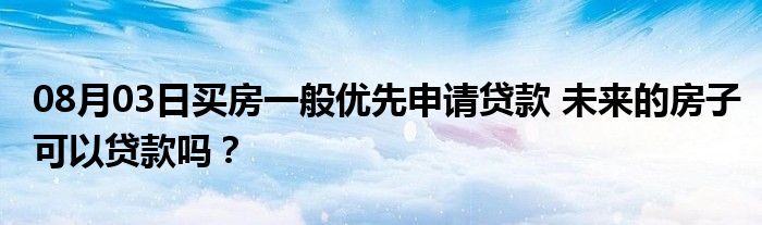 08月03日买房一般优先申请贷款 未来的房子可以贷款吗？