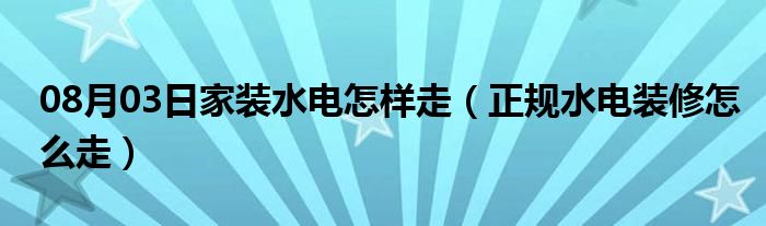 08月03日家装水电怎样走（正规水电装修怎么走）