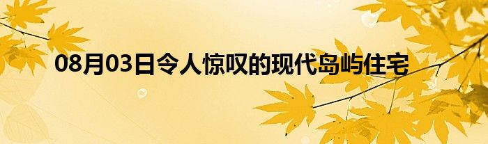 08月03日令人惊叹的现代岛屿住宅