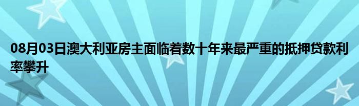 08月03日澳大利亚房主面临着数十年来最严重的抵押贷款利率攀升