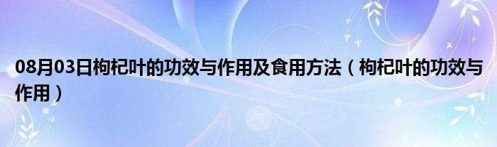 08月03日枸杞叶的功效与作用及食用方法（枸杞叶的功效与作用）