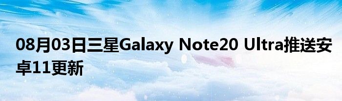 08月03日三星Galaxy Note20 Ultra推送安卓11更新