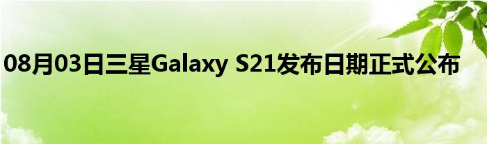 08月03日三星Galaxy S21发布日期正式公布