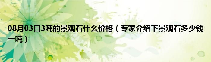 08月03日3吨的景观石什么价格（专家介绍下景观石多少钱一吨）