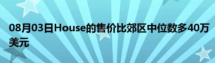 08月03日House的售价比郊区中位数多40万美元