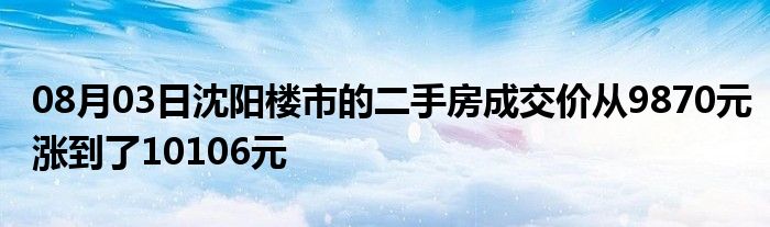 08月03日沈阳楼市的二手房成交价从9870元涨到了10106元