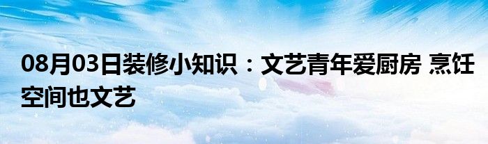 08月03日装修小知识：文艺青年爱厨房 烹饪空间也文艺