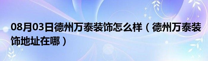 08月03日德州万泰装饰怎么样（德州万泰装饰地址在哪）